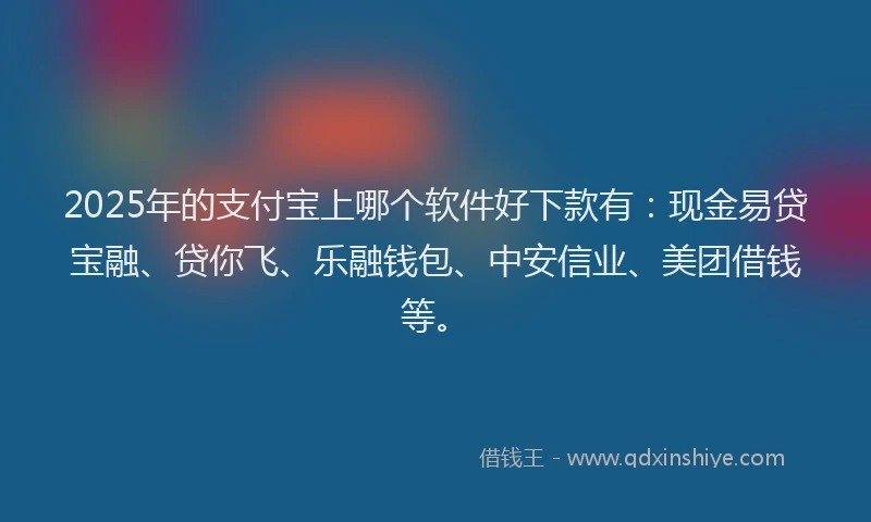 2025年的支付宝上哪个软件好下款有：现金易贷宝融、贷你飞、乐融钱包、中安信业、美团借钱等。
