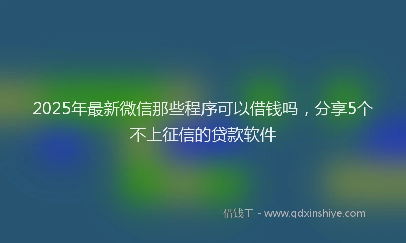 2025年最新微信那些程序可以借钱吗，分享5个不上征信的贷款软件