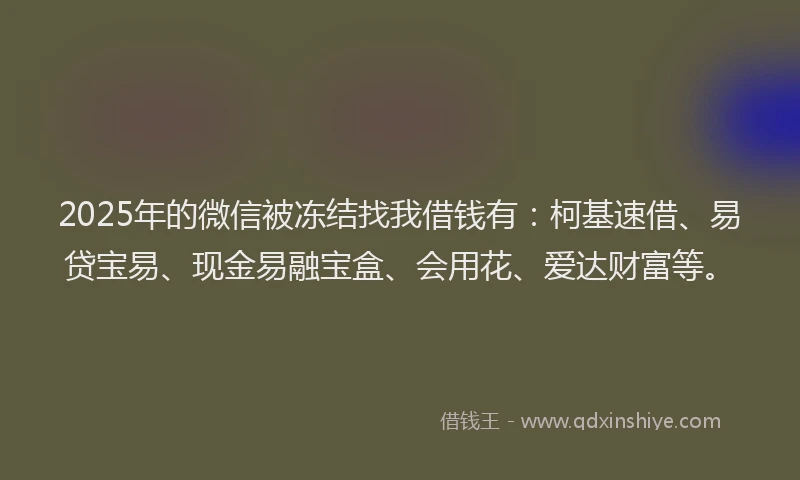 2025年的微信被冻结找我借钱有：柯基速借、易贷宝易、现金易融宝盒、会用花、爱达财富等。