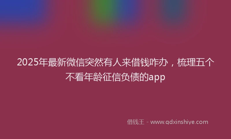 2025年最新微信突然有人来借钱咋办，梳理五个不看年龄征信负债的app