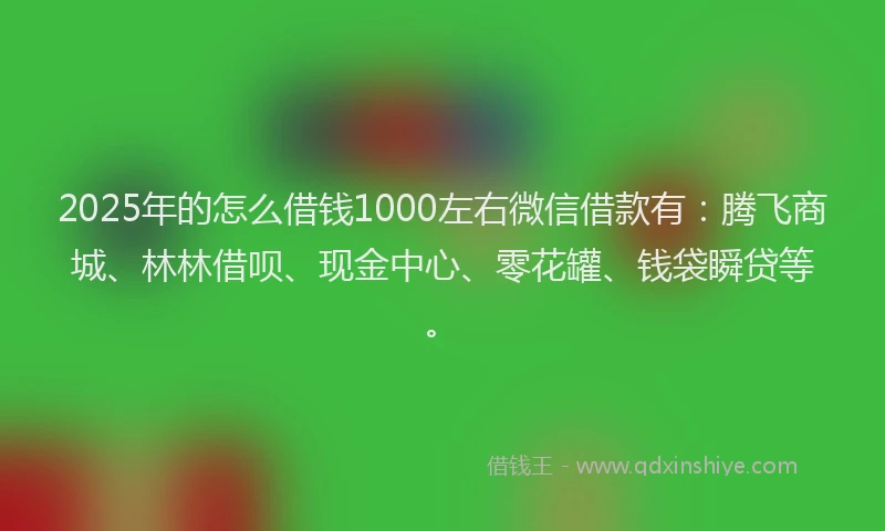 2025年的怎么借钱1000左右微信借款有：腾飞商城、林林借呗、现金中心、零花罐、钱袋瞬贷等。