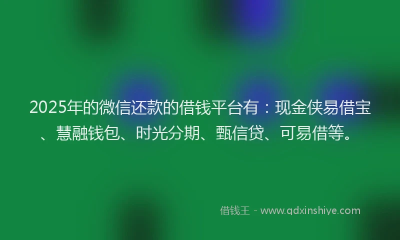 2025年的微信还款的借钱平台有：现金侠易借宝、慧融钱包、时光分期、甄信贷、可易借等。