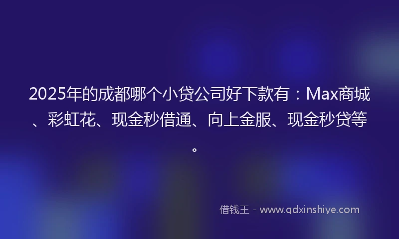 2025年的成都哪个小贷公司好下款有：Max商城、彩虹花、现金秒借通、向上金服、现金秒贷等。