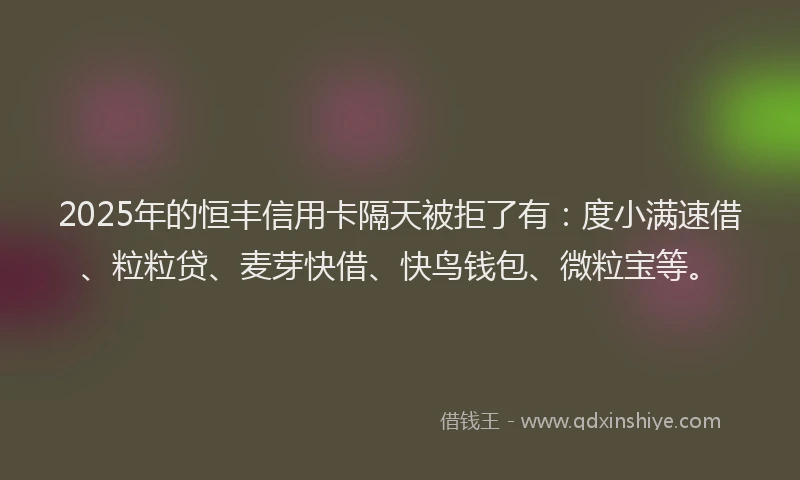 2025年的恒丰信用卡隔天被拒了有：度小满速借、粒粒贷、麦芽快借、快鸟钱包、微粒宝等。