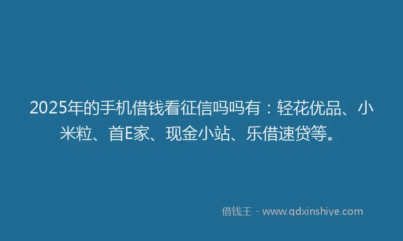 2025年的手机借钱看征信吗吗有：轻花优品、小米粒、首E家、现金小站、乐借速贷等。