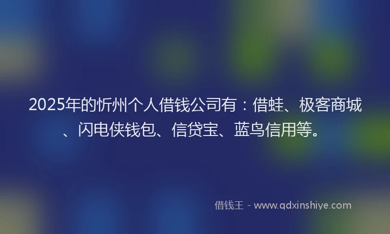 2025年的忻州个人借钱公司有：借蛙、极客商城、闪电侠钱包、信贷宝、蓝鸟信用等。
