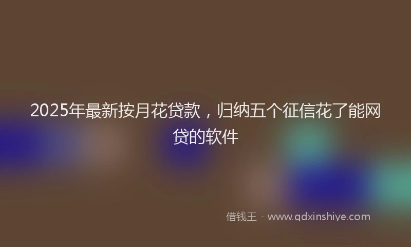 2025年最新按月花贷款，归纳五个征信花了能网贷的软件