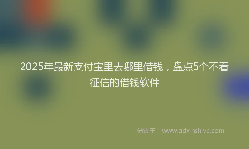 2025年最新支付宝里去哪里借钱，盘点5个不看征信的借钱软件