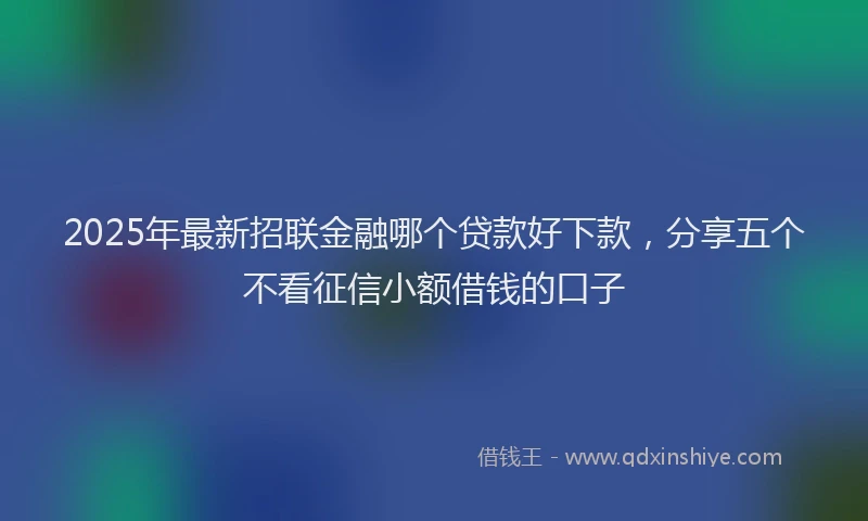 2025年最新招联金融哪个贷款好下款，分享五个不看征信小额借钱的口子