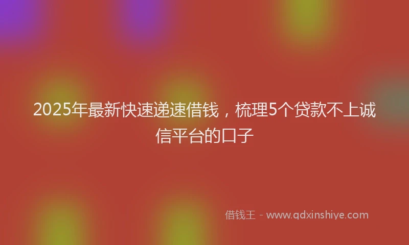 2025年最新快速递速借钱，梳理5个贷款不上诚信平台的口子
