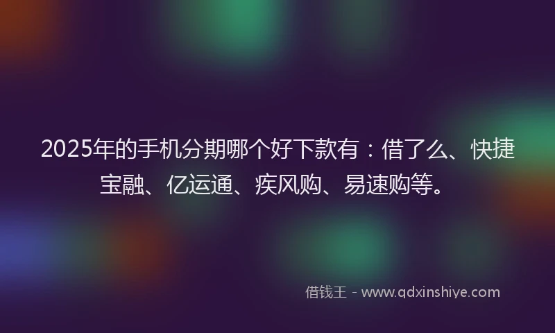 2025年的手机分期哪个好下款有：借了么、快捷宝融、亿运通、疾风购、易速购等。