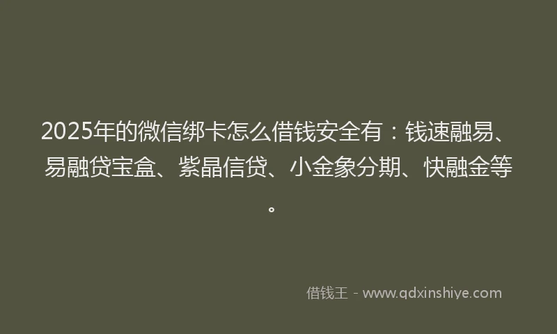 2025年的微信绑卡怎么借钱安全有：钱速融易、易融贷宝盒、紫晶信贷、小金象分期、快融金等。