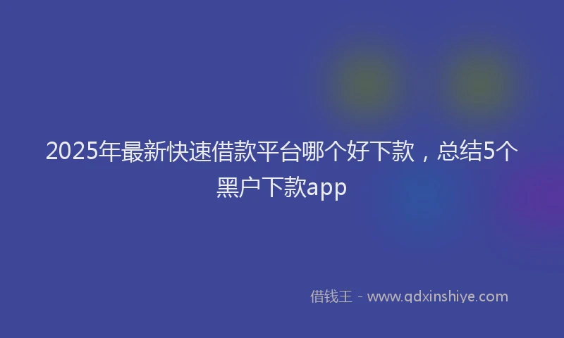 2025年最新快速借款平台哪个好下款，总结5个黑户下款app