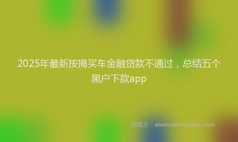 2025年最新按揭买车金融贷款不通过，总结五个黑户下款app