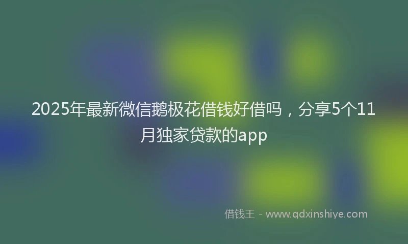 2025年最新微信鹅极花借钱好借吗，分享5个11月独家贷款的app