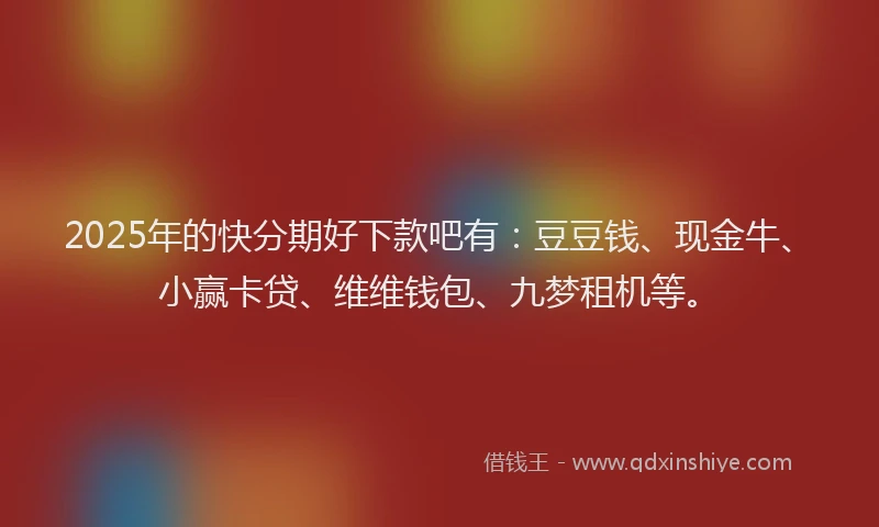 2025年的快分期好下款吧有：豆豆钱、现金牛、小赢卡贷、维维钱包、九梦租机等。
