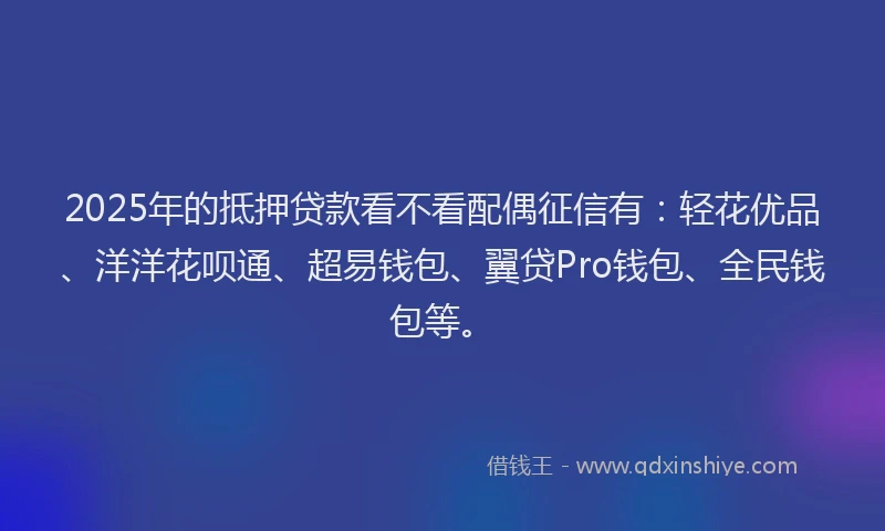 2025年的抵押贷款看不看配偶征信有：轻花优品、洋洋花呗通、超易钱包、翼贷Pro钱包、全民钱包等。