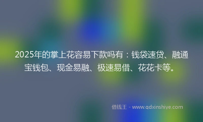 2025年的掌上花容易下款吗有：钱袋速贷、融通宝钱包、现金易融、极速易借、花花卡等。