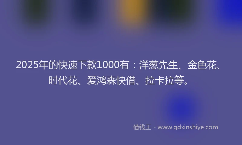 2025年的快速下款1000有：洋葱先生、金色花、时代花、爱鸿森快借、拉卡拉等。