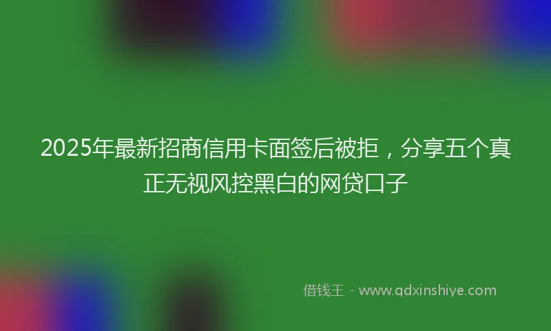 2025年最新招商信用卡面签后被拒，分享五个真正无视风控黑白的网贷口子