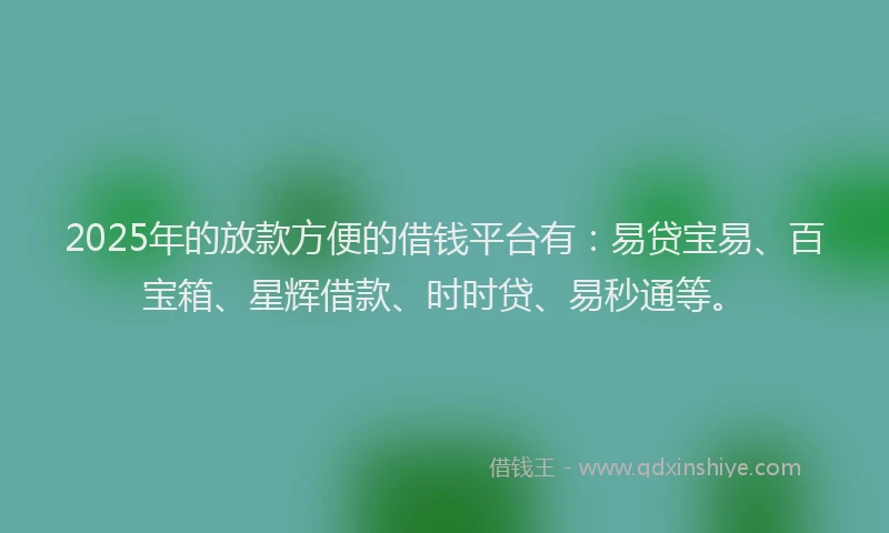 2025年的放款方便的借钱平台有：易贷宝易、百宝箱、星辉借款、时时贷、易秒通等。