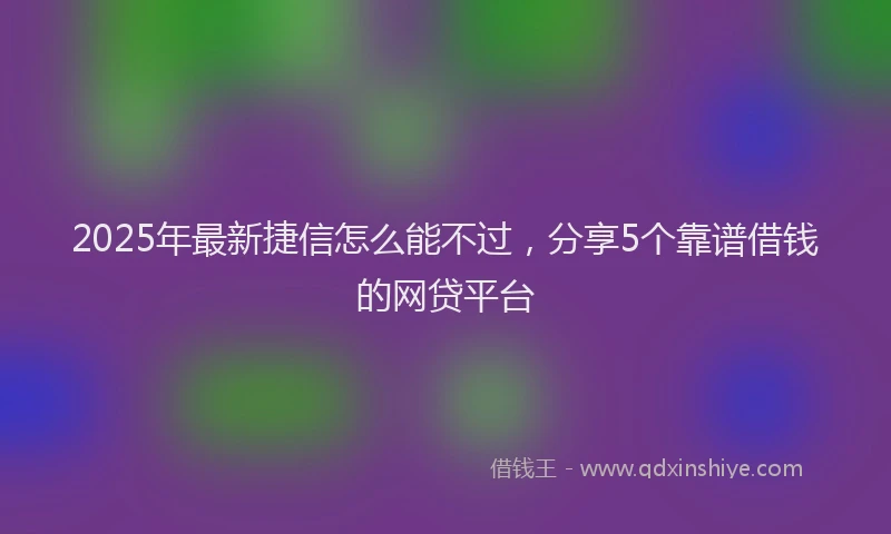 2025年最新捷信怎么能不过，分享5个靠谱借钱的网贷平台
