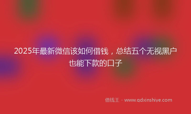 2025年最新微信该如何借钱，总结五个无视黑户也能下款的口子