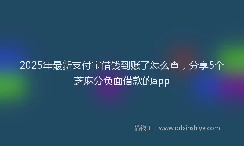 2025年最新支付宝借钱到账了怎么查，分享5个芝麻分负面借款的app