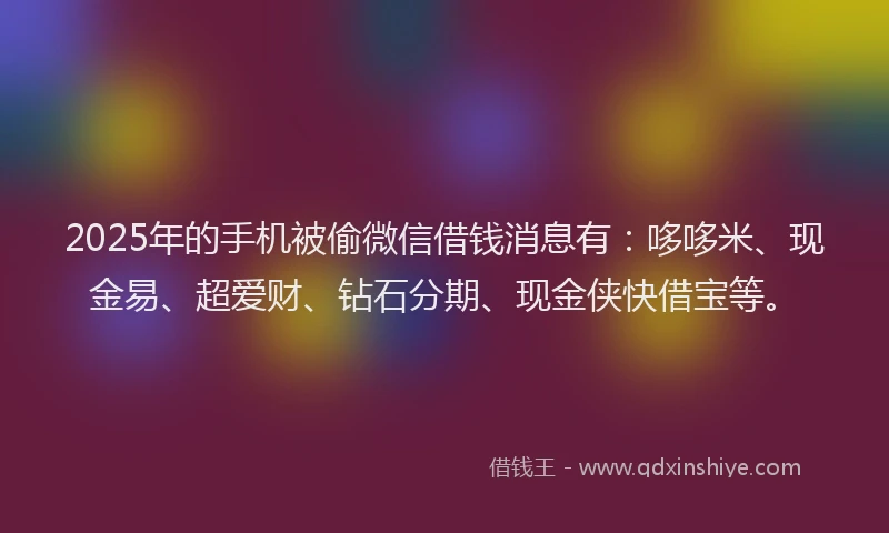 2025年的手机被偷微信借钱消息有：哆哆米、现金易、超爱财、钻石分期、现金侠快借宝等。
