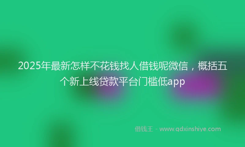 2025年最新怎样不花钱找人借钱呢微信，概括五个新上线贷款平台门槛低app