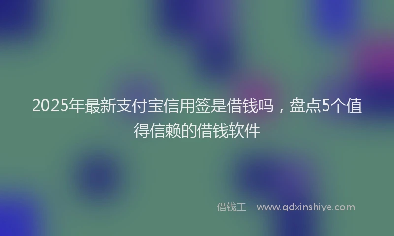 2025年最新支付宝信用签是借钱吗，盘点5个值得信赖的借钱软件