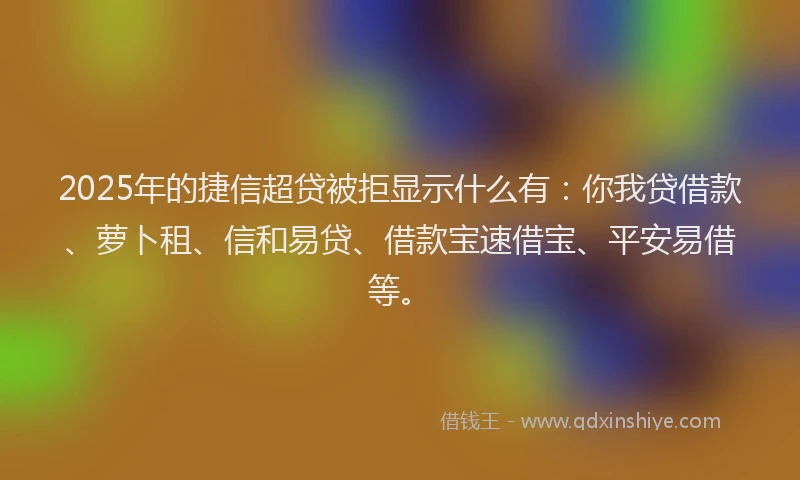 2025年的捷信超贷被拒显示什么有：你我贷借款、萝卜租、信和易贷、借款宝速借宝、平安易借等。