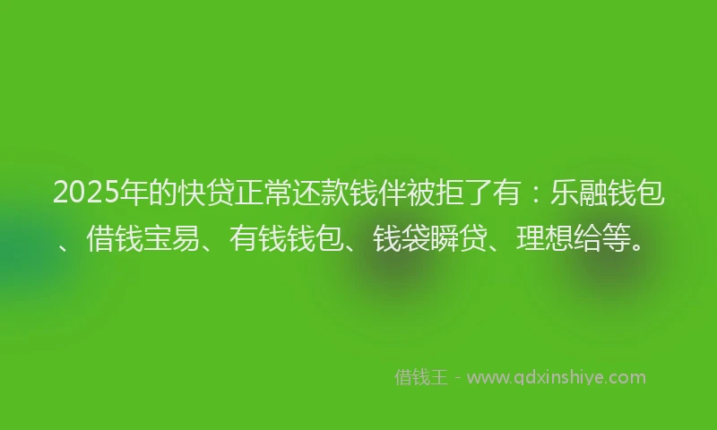 2025年的快贷正常还款钱伴被拒了有：乐融钱包、借钱宝易、有钱钱包、钱袋瞬贷、理想给等。