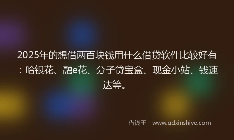 2025年的想借两百块钱用什么借贷软件比较好有：哈银花、融e花、分子贷宝盒、现金小站、钱速达等。