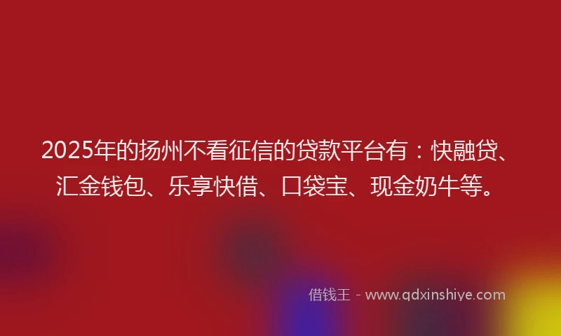2025年的扬州不看征信的贷款平台有：快融贷、汇金钱包、乐享快借、口袋宝、现金奶牛等。