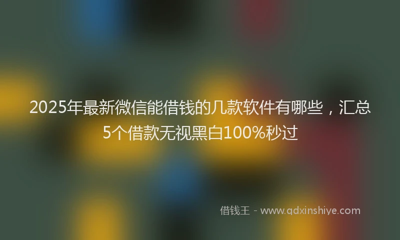 2025年最新微信能借钱的几款软件有哪些，汇总5个借款无视黑白100%秒过