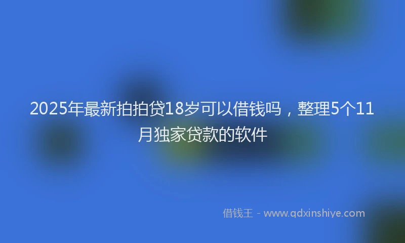2025年最新拍拍贷18岁可以借钱吗，整理5个11月独家贷款的软件