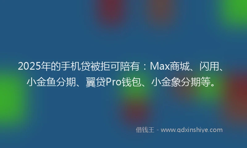 2025年的手机贷被拒可陪有：Max商城、闪用、小金鱼分期、翼贷Pro钱包、小金象分期等。