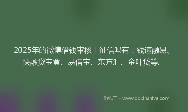 2025年的微博借钱审核上征信吗有：钱速融易、快融贷宝盒、易借宝、东方汇、金叶贷等。