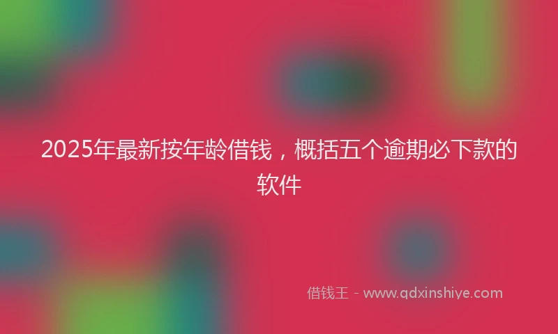 2025年最新按年龄借钱，概括五个逾期必下款的软件