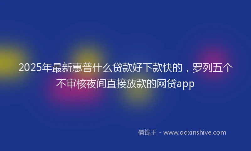 2025年最新惠普什么贷款好下款快的，罗列五个不审核夜间直接放款的网贷app