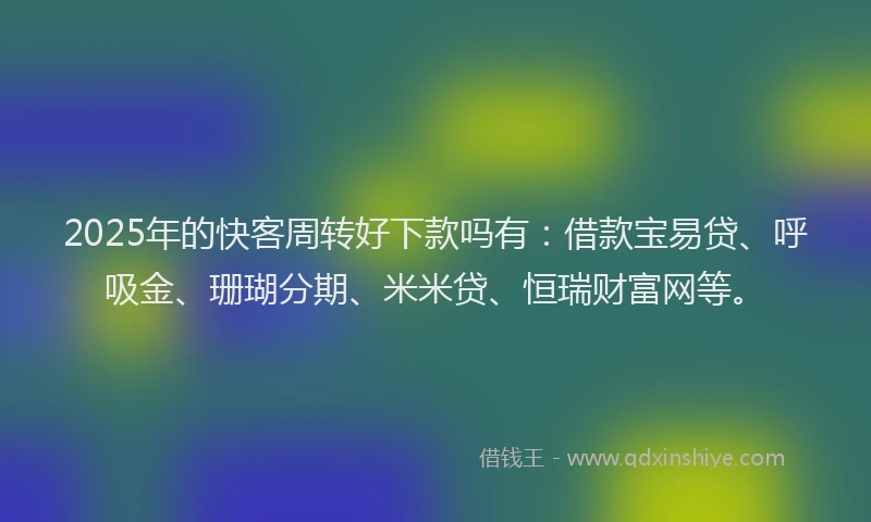 2025年的快客周转好下款吗有：借款宝易贷、呼吸金、珊瑚分期、米米贷、恒瑞财富网等。