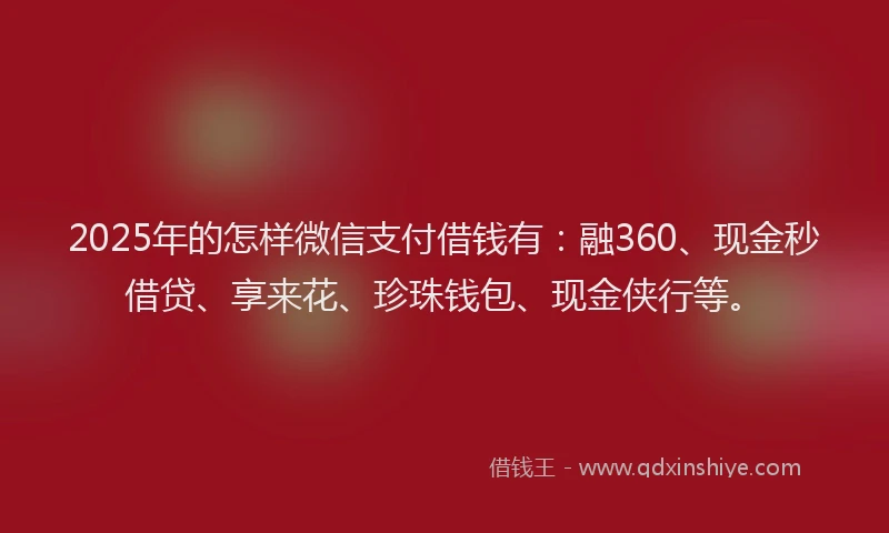 2025年的怎样微信支付借钱有：融360、现金秒借贷、享来花、珍珠钱包、现金侠行等。
