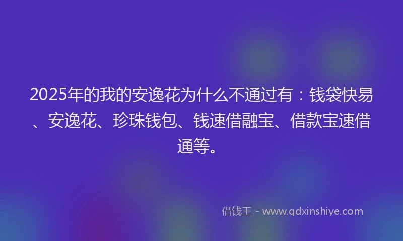 2025年的我的安逸花为什么不通过有：钱袋快易、安逸花、珍珠钱包、钱速借融宝、借款宝速借通等。