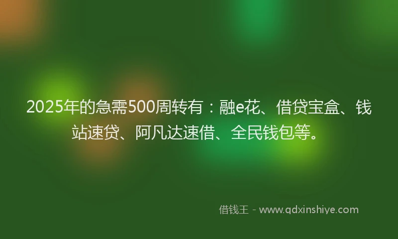 2025年的急需500周转有：融e花、借贷宝盒、钱站速贷、阿凡达速借、全民钱包等。