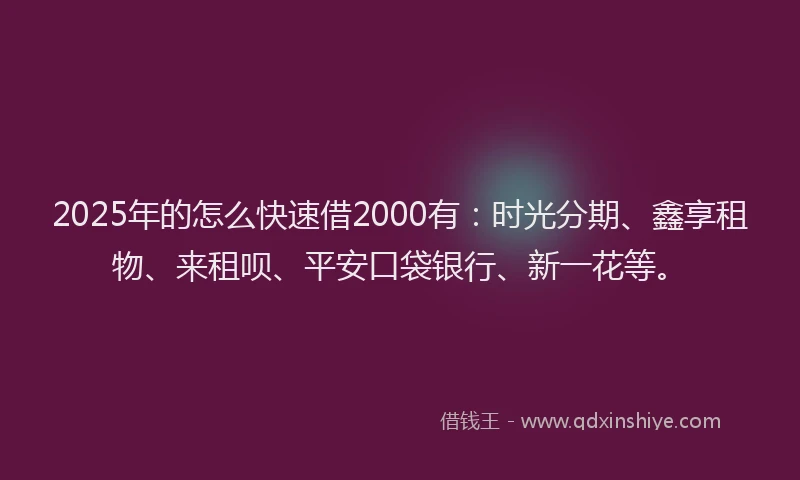 2025年的怎么快速借2000有：时光分期、鑫享租物、来租呗、平安口袋银行、新一花等。