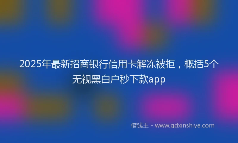 2025年最新招商银行信用卡解冻被拒，概括5个无视黑白户秒下款app