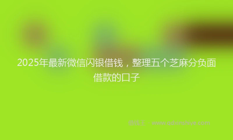 2025年最新微信闪银借钱，整理五个芝麻分负面借款的口子