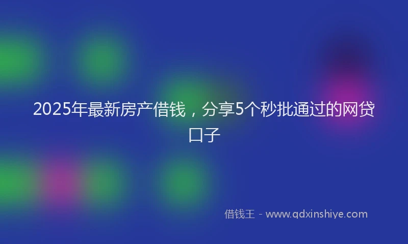 2025年最新房产借钱，分享5个秒批通过的网贷口子