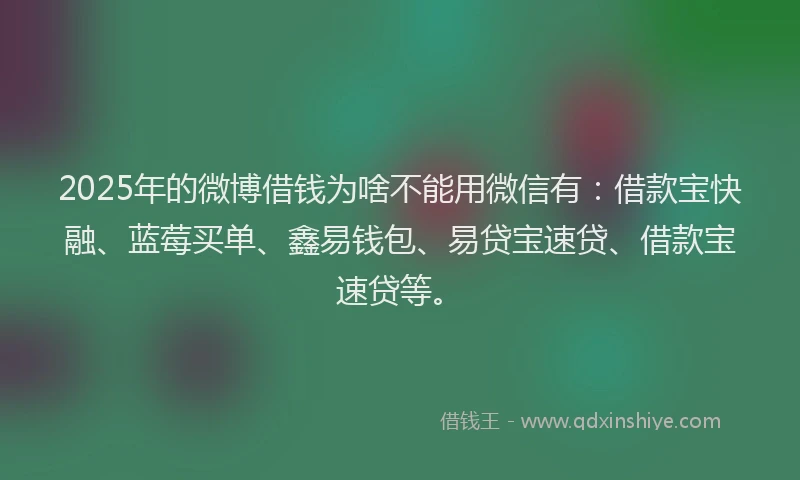 2025年的微博借钱为啥不能用微信有：借款宝快融、蓝莓买单、鑫易钱包、易贷宝速贷、借款宝速贷等。